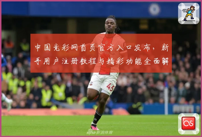 中国竞彩网首页官方入口发布，新手用户注册教程与精彩功能全面解析