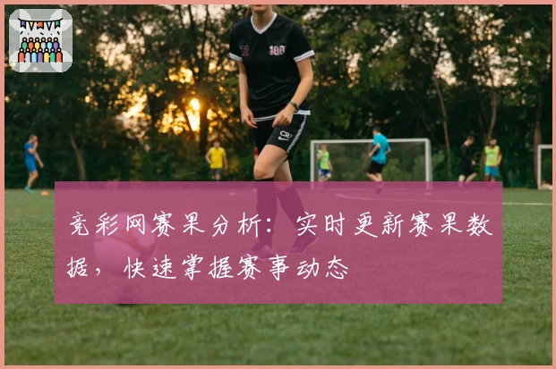 竞彩网赛果分析：实时更新赛果数据，快速掌握赛事动态