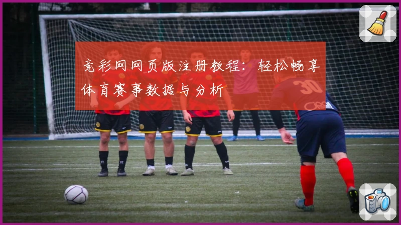 竞彩网网页版注册教程：轻松畅享体育赛事数据与分析