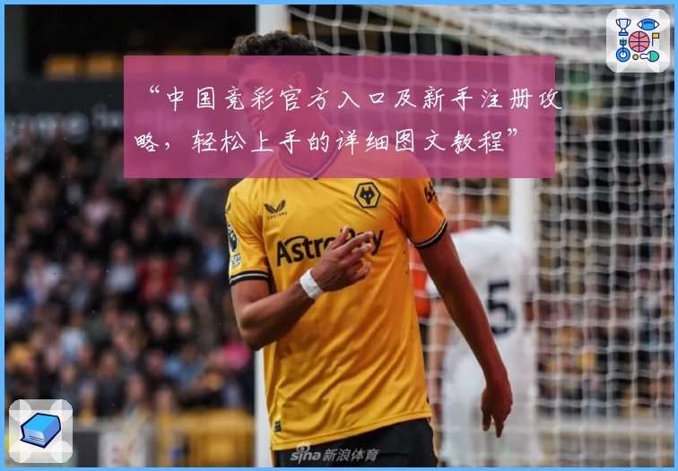 “中国竞彩官方入口及新手注册攻略，轻松上手的详细图文教程”