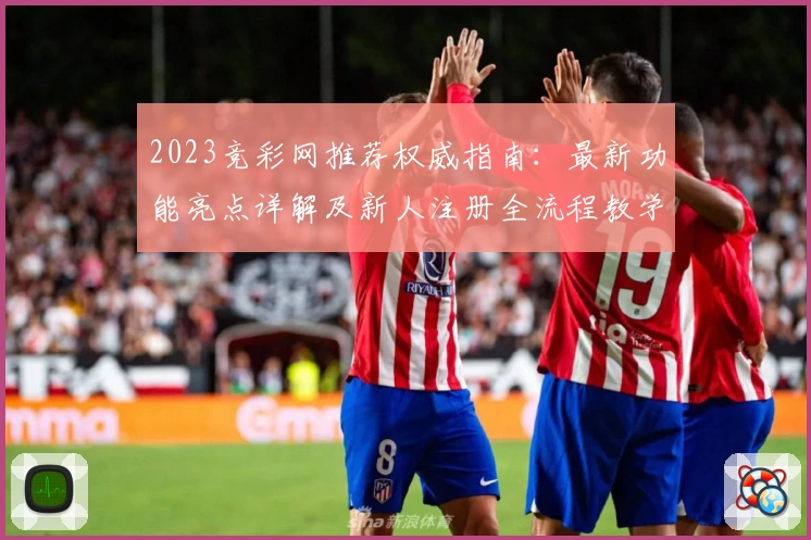 2023竞彩网推荐权威指南:最新功能亮点详解及新人注册全流程教学