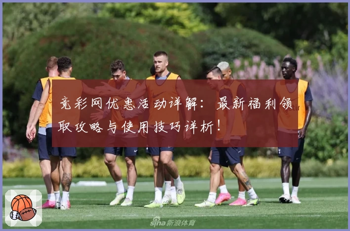 竞彩网优惠活动详解:最新福利领取攻略与使用技巧详析!