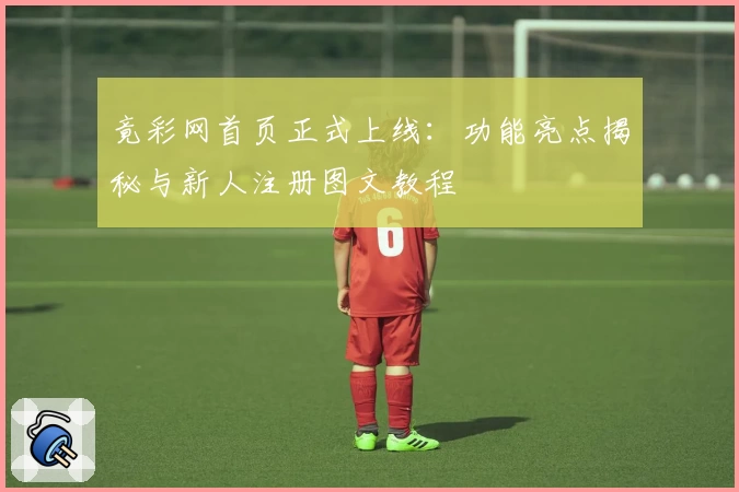 竟彩网首页正式上线：功能亮点揭秘与新人注册图文教程