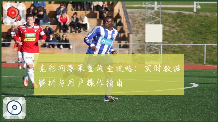 竞彩网赛果查询全攻略：实时数据解析与用户操作指南