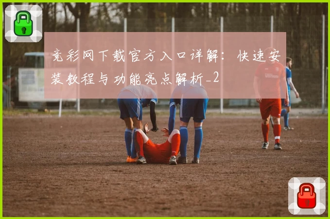 竞彩网下载官方入口详解：快速安装教程与功能亮点解析_2