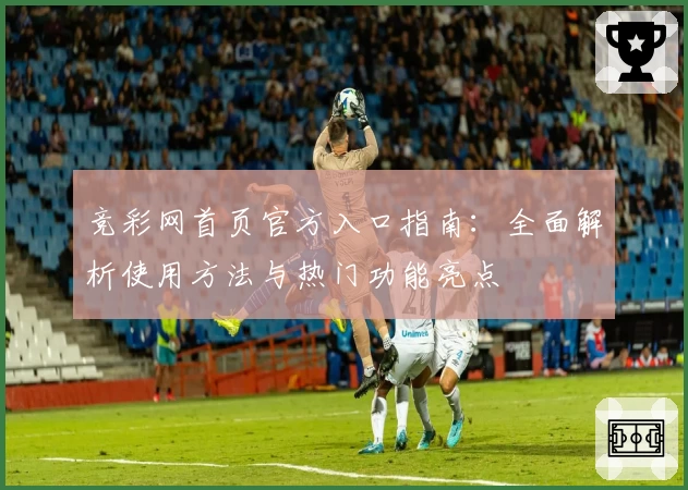 竞彩网首页官方入口指南：全面解析使用方法与热门功能亮点