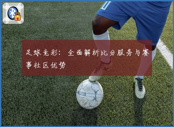 足球竞彩:全面解析比分服务与赛事社区优势