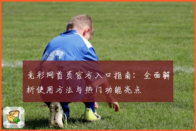 竞彩网首页官方入口指南：全面解析使用方法与热门功能亮点