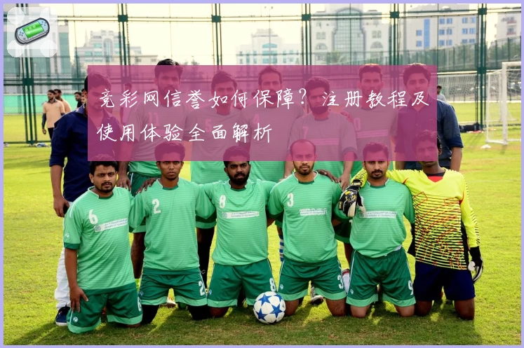 竞彩网信誉如何保障？注册教程及使用体验全面解析