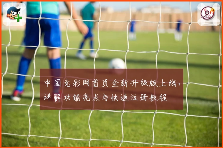 中国竞彩网首页全新升级版上线,详解功能亮点与快速注册教程