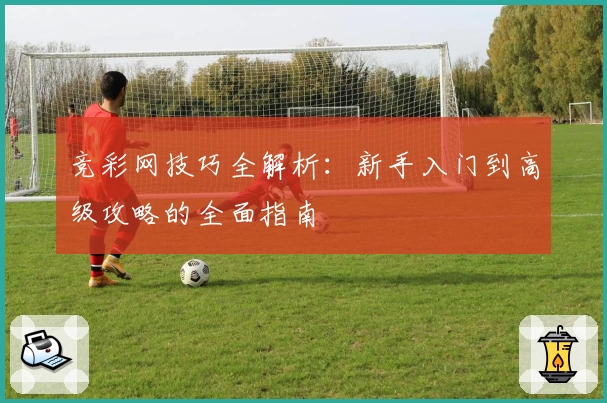 竞彩网技巧全解析：新手入门到高级攻略的全面指南