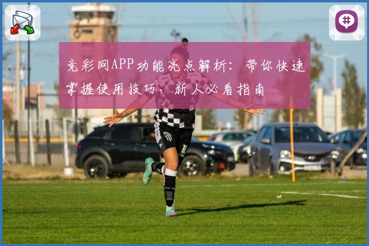 竞彩网APP功能亮点解析：带你快速掌握使用技巧，新人必看指南