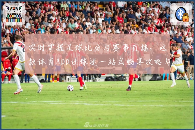 实时掌握足球比分与赛事直播，这款体育App让球迷一站式畅享攻略与教程