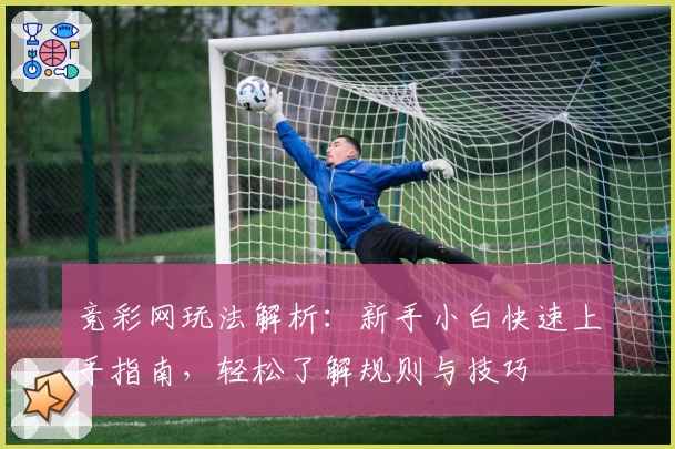 竞彩网玩法解析：新手小白快速上手指南，轻松了解规则与技巧