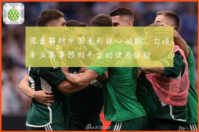 深度解析中国竞彩核心功能：打造专业赛事预测平台的使用体验