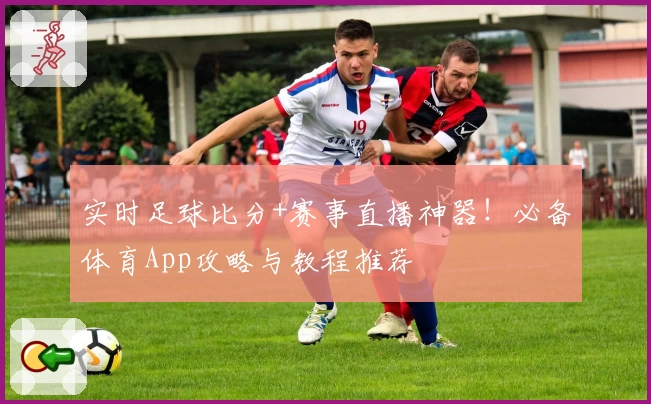 实时足球比分+赛事直播神器!必备体育App攻略与教程推荐