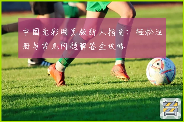 中国竞彩网页版新人指南:轻松注册与常见问题解答全攻略