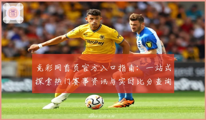 竟彩网首页官方入口指南：一站式探索热门赛事资讯与实时比分查询