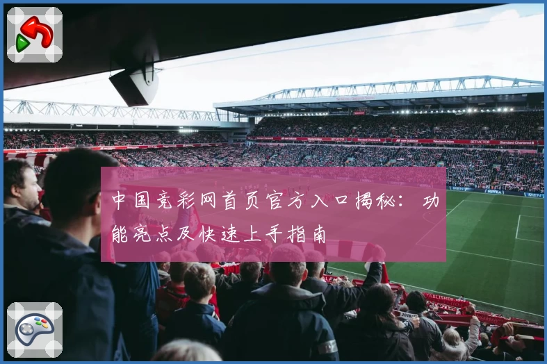 中国竞彩网首页官方入口揭秘：功能亮点及快速上手指南