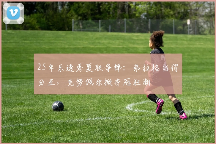 25年乐透秀夏联争锋:弗拉格当得分王,克努佩尔掀夺冠狂潮
