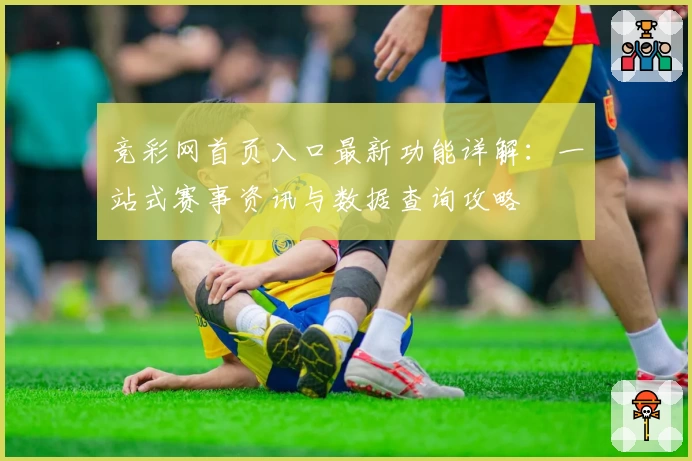 竞彩网首页入口最新功能详解：一站式赛事资讯与数据查询攻略