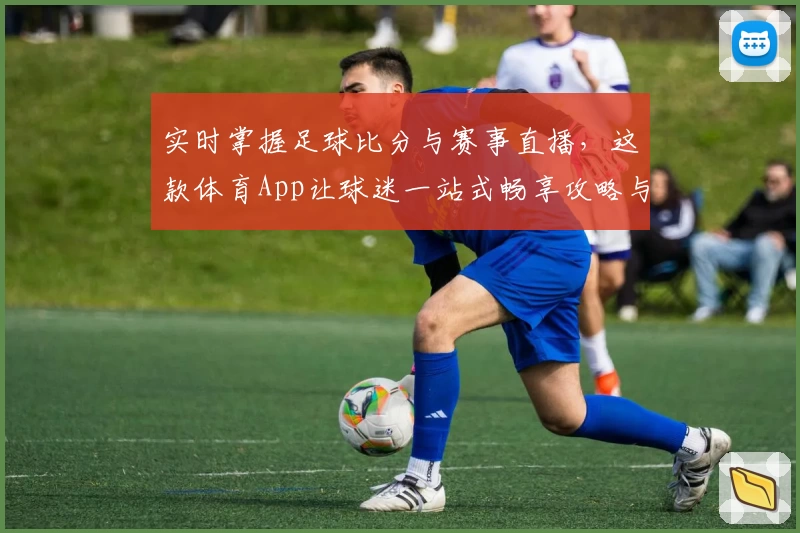 实时掌握足球比分与赛事直播，这款体育App让球迷一站式畅享攻略与教程