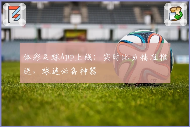 体彩足球App上线：实时比分精准推送，球迷必备神器