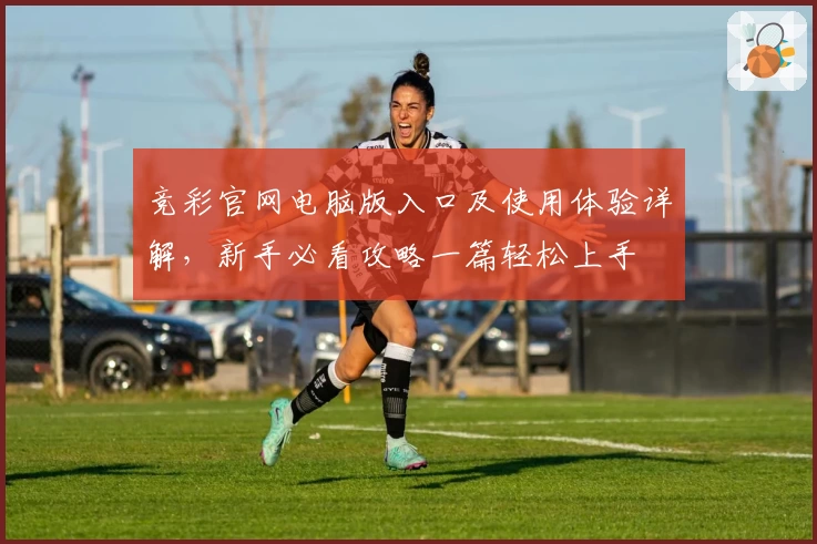 竞彩官网电脑版入口及使用体验详解，新手必看攻略一篇轻松上手
