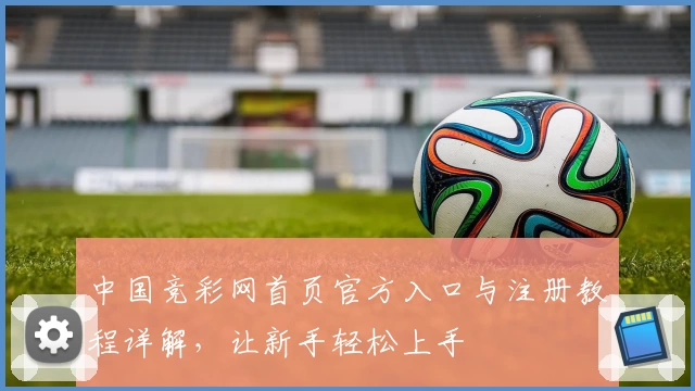 中国竞彩网首页官方入口与注册教程详解，让新手轻松上手