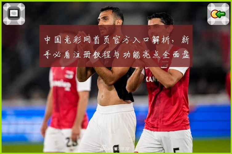 中国竞彩网首页官方入口解析，新手必看注册教程与功能亮点全面盘点