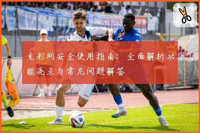 竞彩网安全使用指南：全面解析功能亮点与常见问题解答