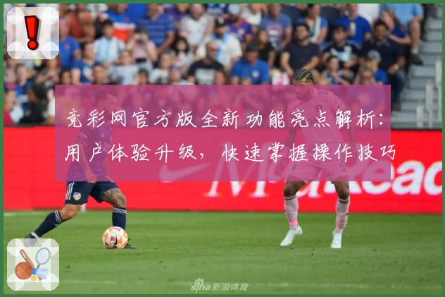 竞彩网官方版全新功能亮点解析：用户体验升级，快速掌握操作技巧