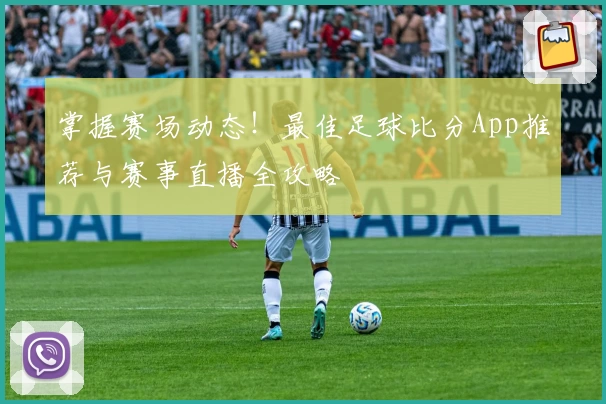 掌握赛场动态！最佳足球比分App推荐与赛事直播全攻略