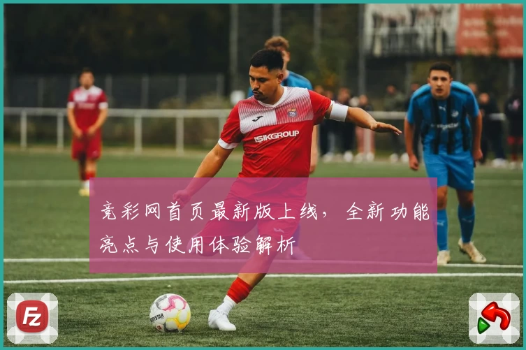 竞彩网首页最新版上线，全新功能亮点与使用体验解析