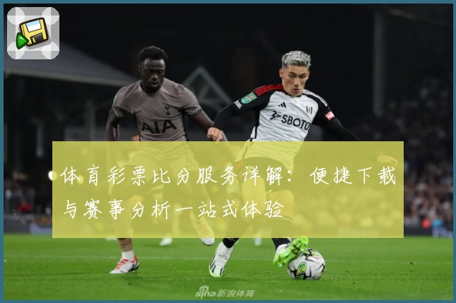 体育彩票比分服务详解：便捷下载与赛事分析一站式体验