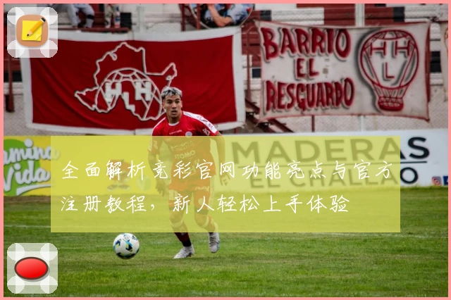 全面解析竞彩官网功能亮点与官方注册教程，新人轻松上手体验