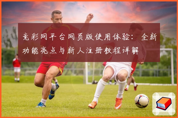 竞彩网平台网页版使用体验：全新功能亮点与新人注册教程详解
