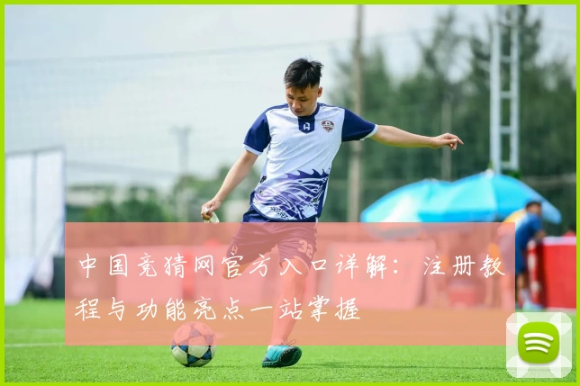中国竞猜网官方入口详解：注册教程与功能亮点一站掌握