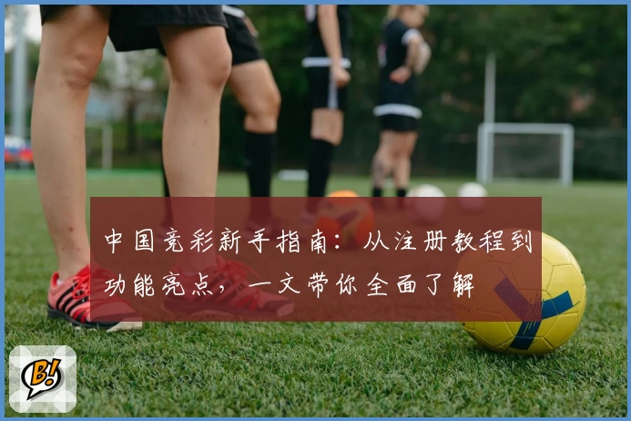 中国竞彩新手指南：从注册教程到功能亮点，一文带你全面了解