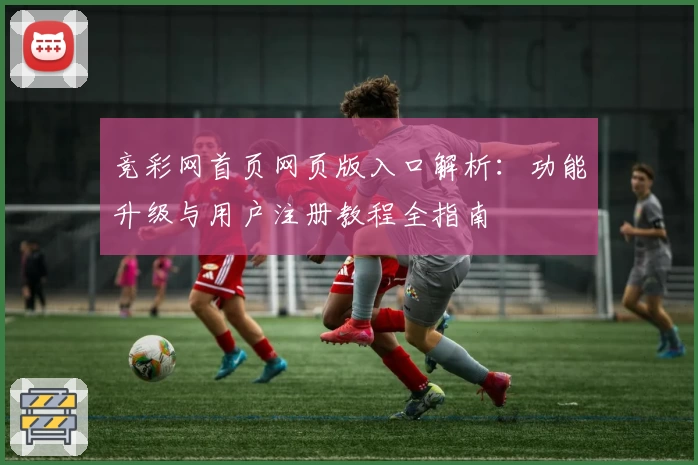 竞彩网首页网页版入口解析：功能升级与用户注册教程全指南