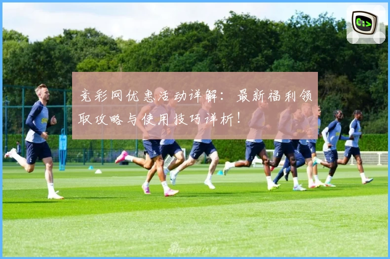 竞彩网优惠活动详解：最新福利领取攻略与使用技巧详析！
