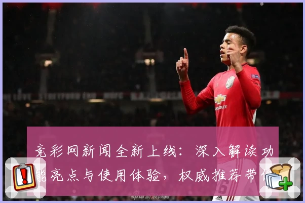 竞彩网新闻全新上线：深入解读功能亮点与使用体验，权威推荐带你快速上手