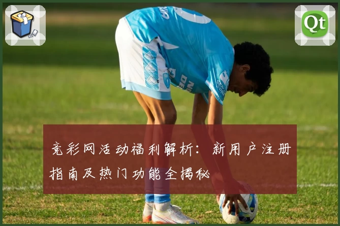 竞彩网活动福利解析：新用户注册指南及热门功能全揭秘