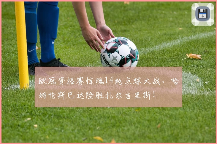欧冠资格赛惊魂14轮点球大战，哈姆伦斯巴达险胜扎尔吉里斯！