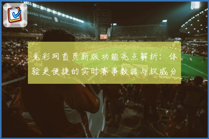 竟彩网首页新版功能亮点解析：体验更便捷的实时赛事数据与权威分析