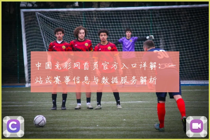 中国竞彩网首页官方入口详解：一站式赛事信息与数据服务解析