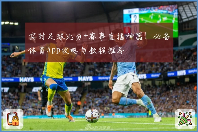 实时足球比分+赛事直播神器!必备体育App攻略与教程推荐