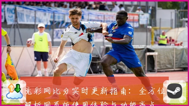 竞彩网比分实时更新指南：全方位解析网页版使用体验与功能亮点