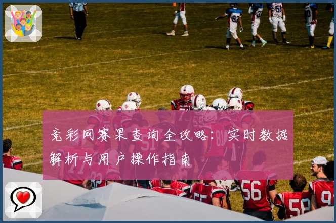 竞彩网赛果查询全攻略:实时数据解析与用户操作指南