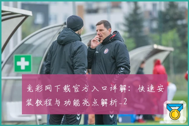 竞彩网下载官方入口详解：快速安装教程与功能亮点解析_2